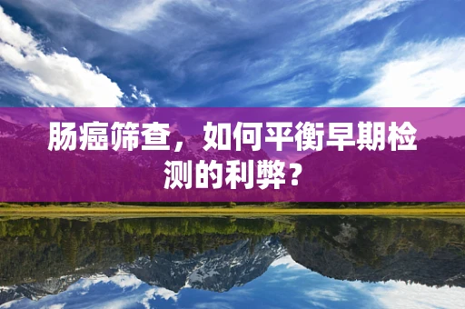 肠癌筛查，如何平衡早期检测的利弊？