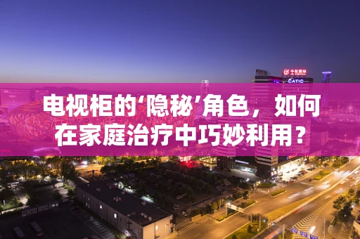 电视柜的‘隐秘’角色，如何在家庭治疗中巧妙利用？