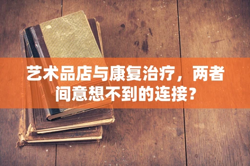 艺术品店与康复治疗，两者间意想不到的连接？