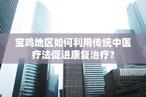 宝鸡地区如何利用传统中医疗法促进康复治疗？