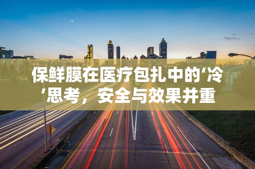 保鲜膜在医疗包扎中的‘冷’思考，安全与效果并重
