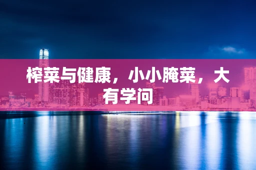 榨菜与健康，小小腌菜，大有学问