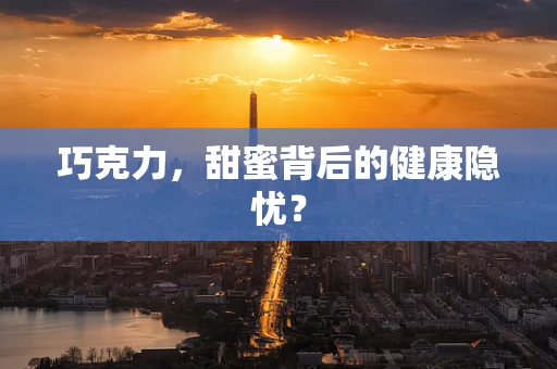 巧克力，甜蜜背后的健康隐忧？