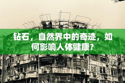 钻石，自然界中的奇迹，如何影响人体健康？