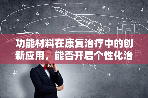 功能材料在康复治疗中的创新应用，能否开启个性化治疗新篇章？