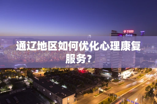 通辽地区如何优化心理康复服务？