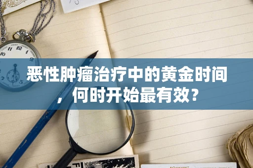 恶性肿瘤治疗中的黄金时间，何时开始最有效？
