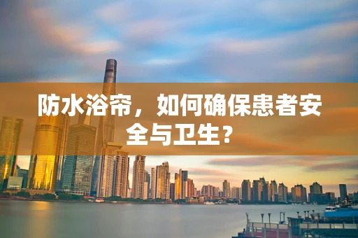 防水浴帘，如何确保患者安全与卫生？