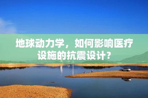 地球动力学，如何影响医疗设施的抗震设计？