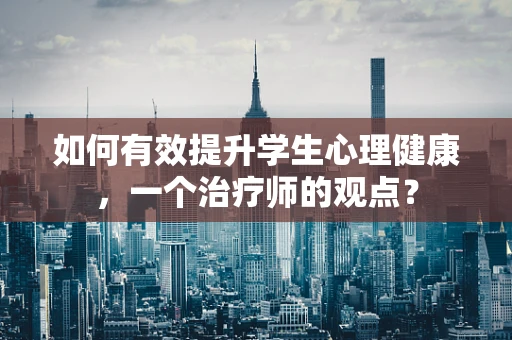 如何有效提升学生心理健康，一个治疗师的观点？