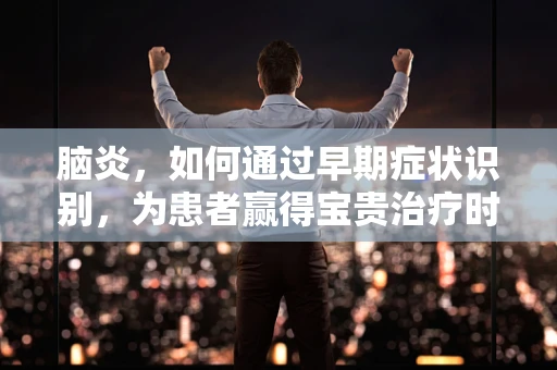 脑炎，如何通过早期症状识别，为患者赢得宝贵治疗时间？