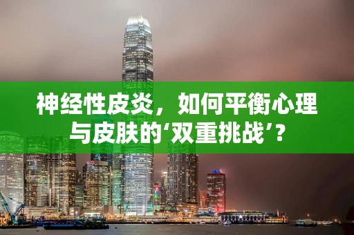神经性皮炎，如何平衡心理与皮肤的‘双重挑战’？