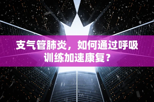 支气管肺炎，如何通过呼吸训练加速康复？