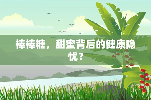 棒棒糖，甜蜜背后的健康隐忧？