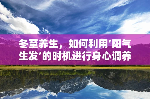 冬至养生，如何利用‘阳气生发’的时机进行身心调养？