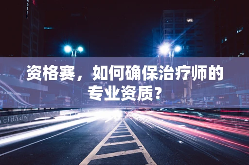 资格赛，如何确保治疗师的专业资质？