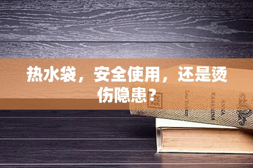 热水袋，安全使用，还是烫伤隐患？