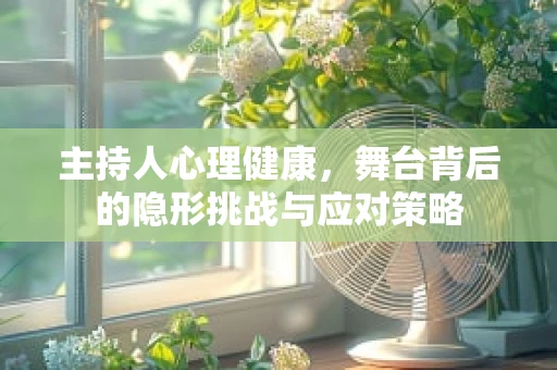主持人心理健康，舞台背后的隐形挑战与应对策略