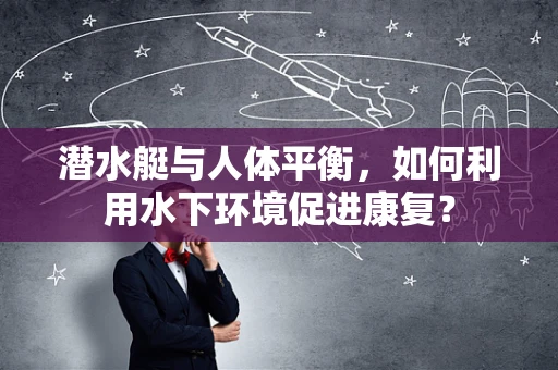 潜水艇与人体平衡，如何利用水下环境促进康复？