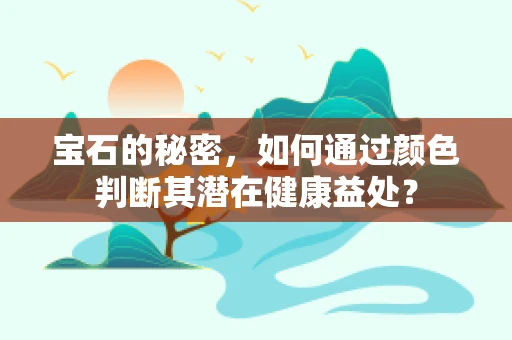 宝石的秘密，如何通过颜色判断其潜在健康益处？
