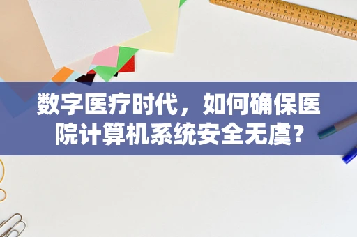 数字医疗时代，如何确保医院计算机系统安全无虞？