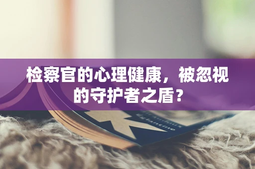 检察官的心理健康，被忽视的守护者之盾？