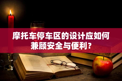 摩托车停车区的设计应如何兼顾安全与便利？