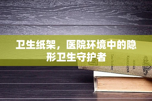 卫生纸架，医院环境中的隐形卫生守护者