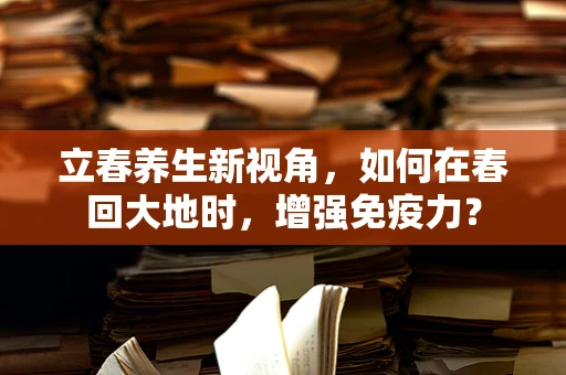 立春养生新视角，如何在春回大地时，增强免疫力？