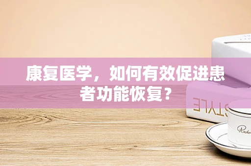康复医学，如何有效促进患者功能恢复？