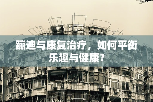 蹦迪与康复治疗，如何平衡乐趣与健康？