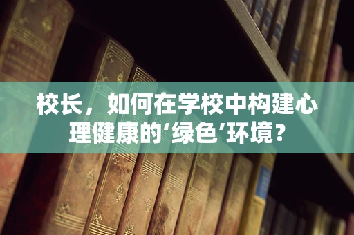 校长，如何在学校中构建心理健康的‘绿色’环境？