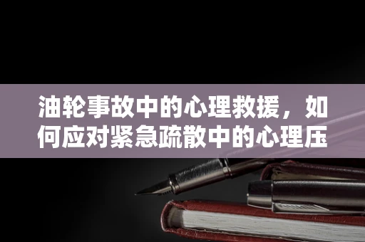 油轮事故中的心理救援，如何应对紧急疏散中的心理压力？