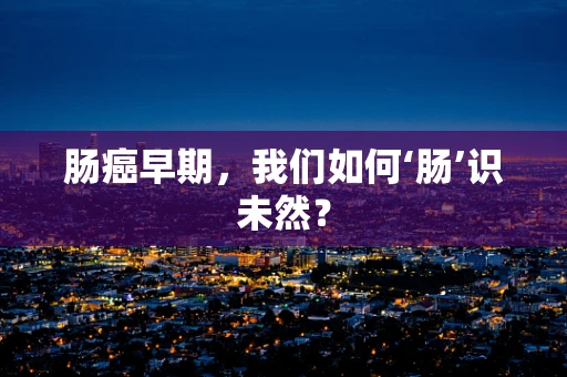 肠癌早期，我们如何‘肠’识未然？