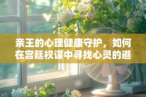亲王的心理健康守护，如何在宫廷权谋中寻找心灵的避风港？