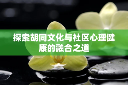 探索胡同文化与社区心理健康的融合之道