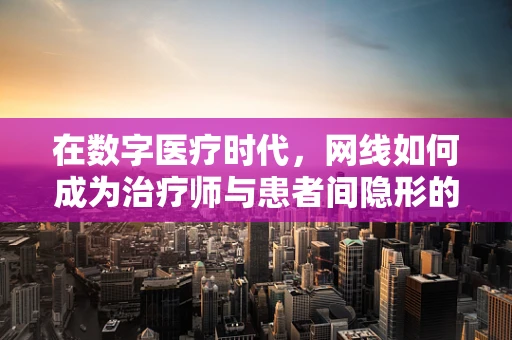 在数字医疗时代，网线如何成为治疗师与患者间隐形的桥梁？