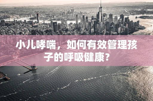 小儿哮喘，如何有效管理孩子的呼吸健康？