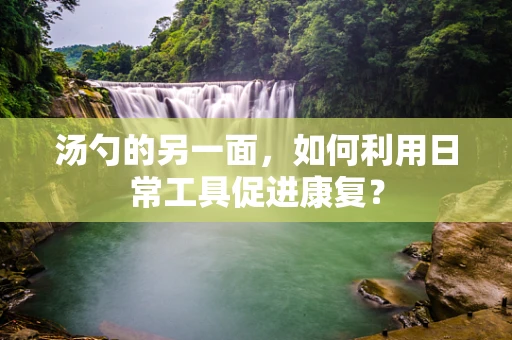 汤勺的另一面，如何利用日常工具促进康复？