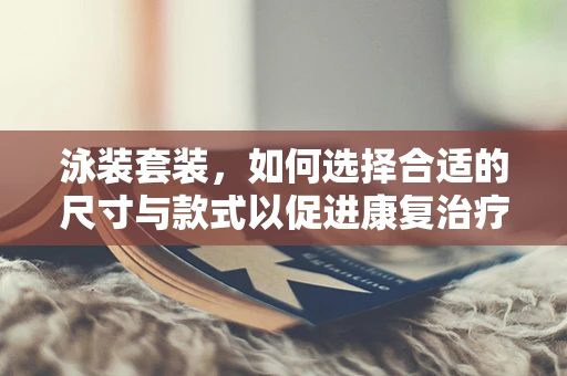 泳装套装，如何选择合适的尺寸与款式以促进康复治疗？