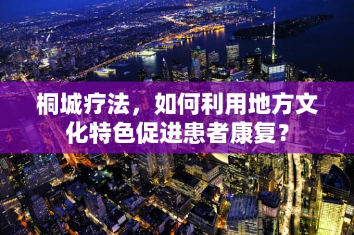 桐城疗法，如何利用地方文化特色促进患者康复？