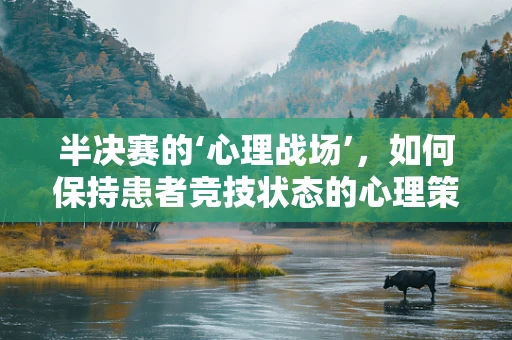 半决赛的‘心理战场’，如何保持患者竞技状态的心理策略？