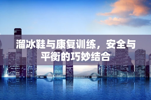 溜冰鞋与康复训练，安全与平衡的巧妙结合