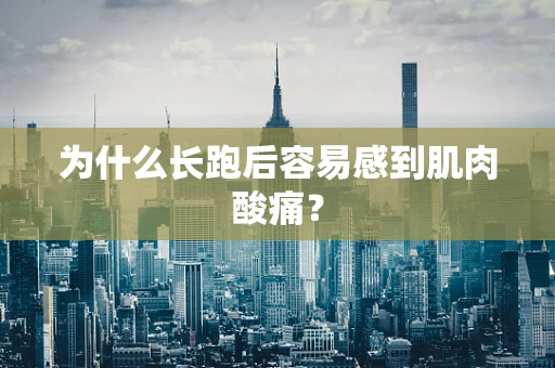 为什么长跑后容易感到肌肉酸痛？
