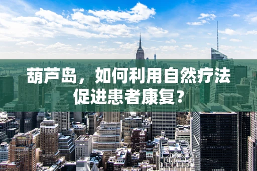葫芦岛，如何利用自然疗法促进患者康复？