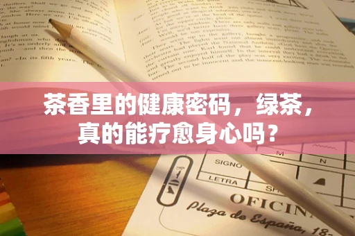 茶香里的健康密码，绿茶，真的能疗愈身心吗？
