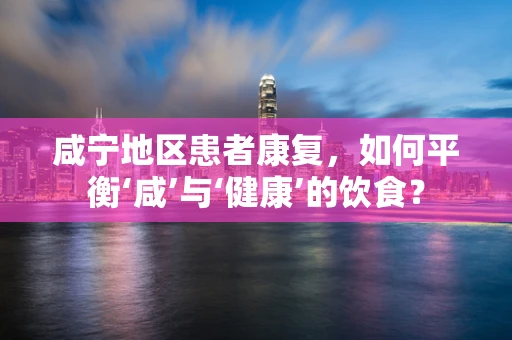 咸宁地区患者康复，如何平衡‘咸’与‘健康’的饮食？