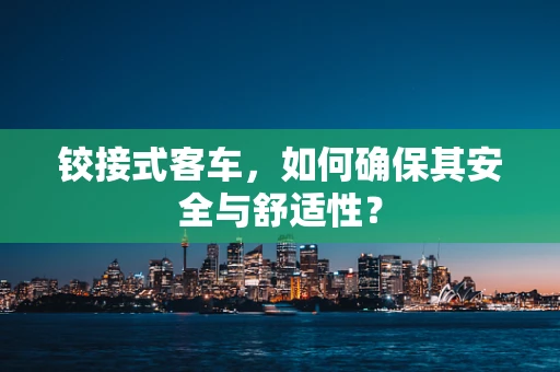 铰接式客车，如何确保其安全与舒适性？