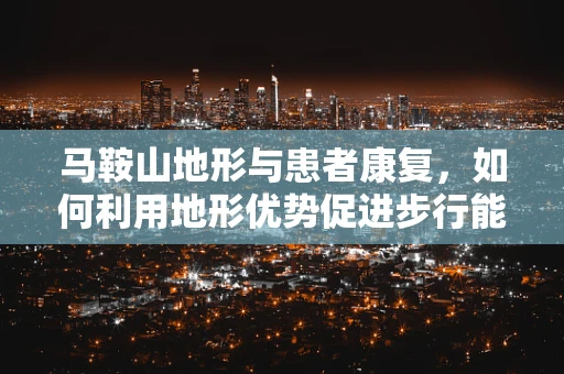 马鞍山地形与患者康复，如何利用地形优势促进步行能力恢复？