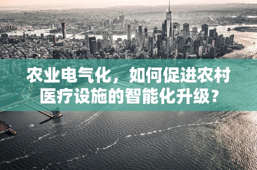 农业电气化，如何促进农村医疗设施的智能化升级？